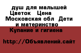 душ для малышей Цветок › Цена ­ 400 - Московская обл. Дети и материнство » Купание и гигиена   
